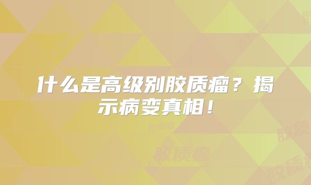 什么是高级别胶质瘤？揭示病变真相！