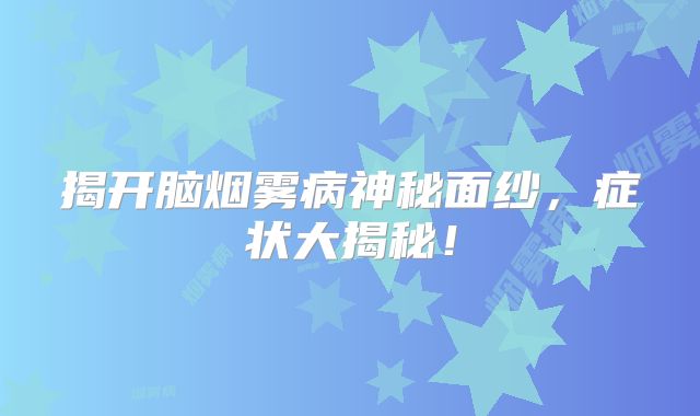 揭开脑烟雾病神秘面纱，症状大揭秘！