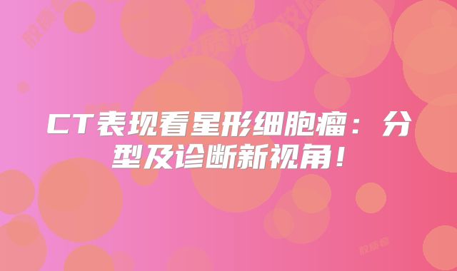 CT表现看星形细胞瘤：分型及诊断新视角！