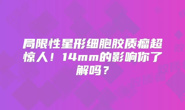 局限性星形细胞胶质瘤超惊人！14mm的影响你了解吗？