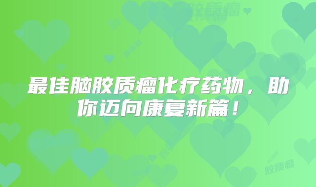最佳脑胶质瘤化疗药物，助你迈向康复新篇！