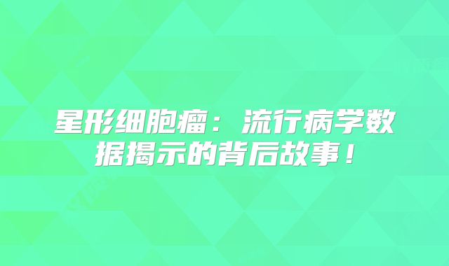 星形细胞瘤：流行病学数据揭示的背后故事！