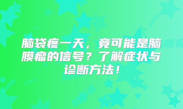 脑袋疼一天，竟可能是脑膜瘤的信号？了解症状与诊断方法！