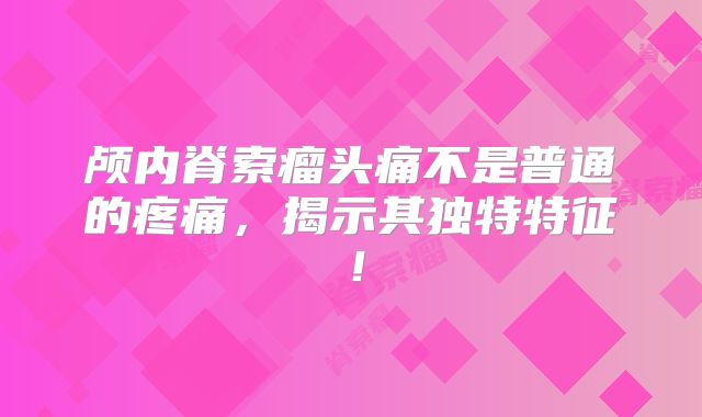 颅内脊索瘤头痛不是普通的疼痛，揭示其独特特征！