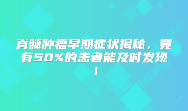 脊髓肿瘤早期症状揭秘，竟有50%的患者能及时发现！