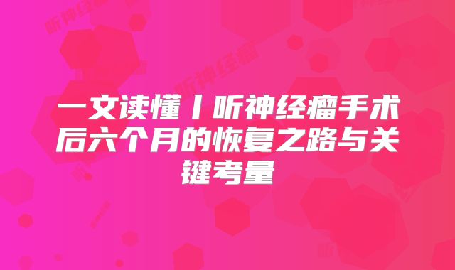 一文读懂丨听神经瘤手术后六个月的恢复之路与关键考量