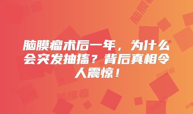 脑膜瘤术后一年，为什么会突发抽搐？背后真相令人震惊！
