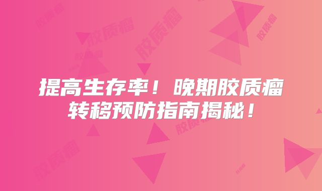 提高生存率！晚期胶质瘤转移预防指南揭秘！