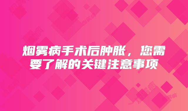 烟雾病手术后肿胀，您需要了解的关键注意事项