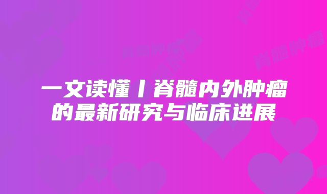 一文读懂丨脊髓内外肿瘤的最新研究与临床进展