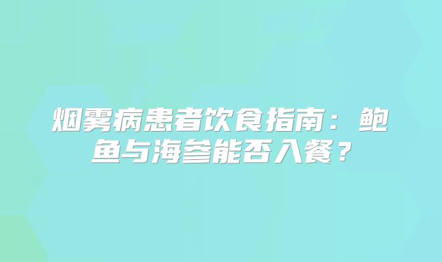 烟雾病患者饮食指南：鲍鱼与海参能否入餐？