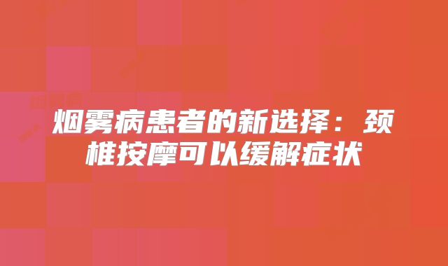 烟雾病患者的新选择：颈椎按摩可以缓解症状