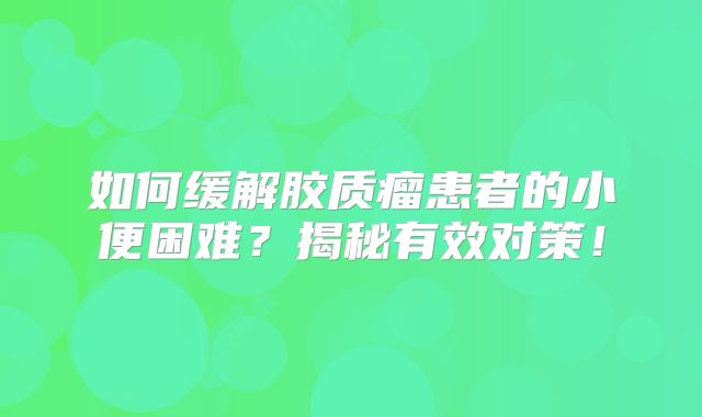 如何缓解胶质瘤患者的小便困难？揭秘有效对策！