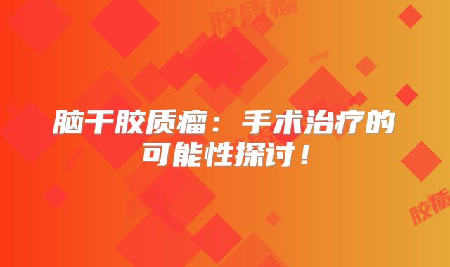 脑干胶质瘤：手术治疗的可能性探讨！