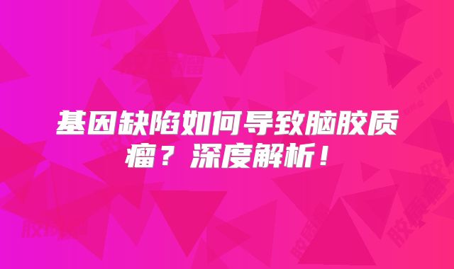 基因缺陷如何导致脑胶质瘤？深度解析！