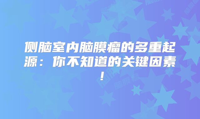 侧脑室内脑膜瘤的多重起源：你不知道的关键因素！