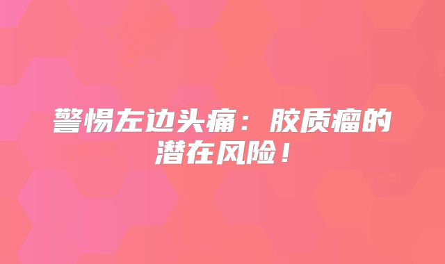 警惕左边头痛：胶质瘤的潜在风险！