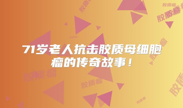 71岁老人抗击胶质母细胞瘤的传奇故事！