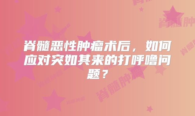 脊髓恶性肿瘤术后，如何应对突如其来的打呼噜问题？
