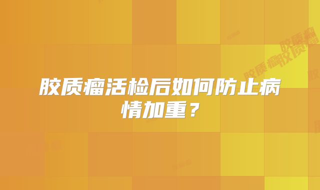 胶质瘤活检后如何防止病情加重？