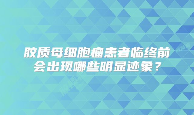 胶质母细胞瘤患者临终前会出现哪些明显迹象？
