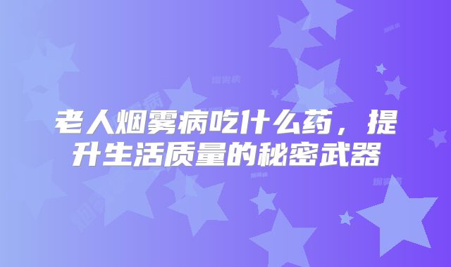 老人烟雾病吃什么药，提升生活质量的秘密武器