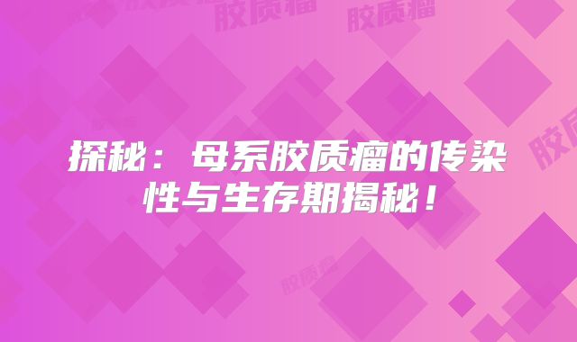 探秘：母系胶质瘤的传染性与生存期揭秘！