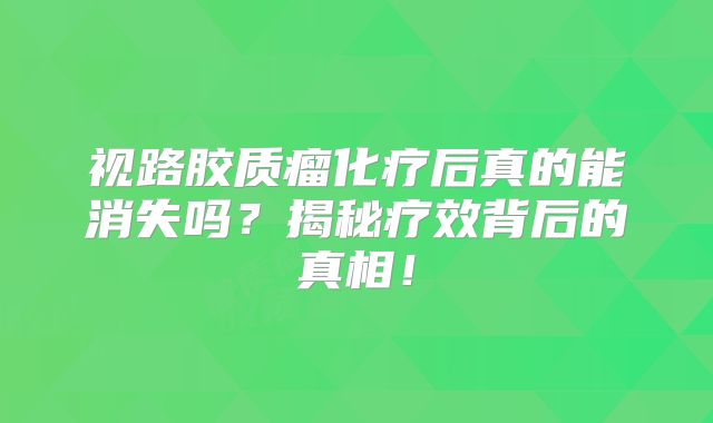 视路胶质瘤化疗后真的能消失吗？揭秘疗效背后的真相！