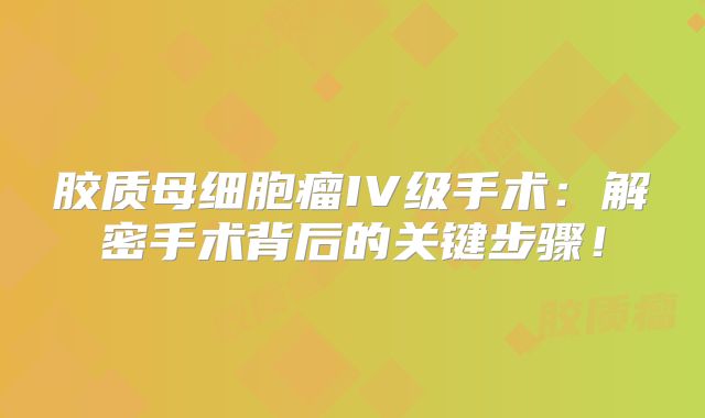 胶质母细胞瘤IV级手术：解密手术背后的关键步骤！