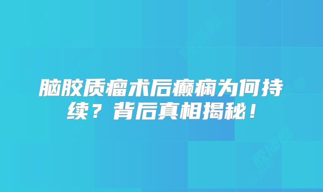 脑胶质瘤术后癫痫为何持续？背后真相揭秘！