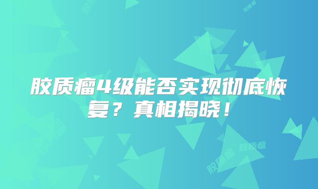 胶质瘤4级能否实现彻底恢复？真相揭晓！