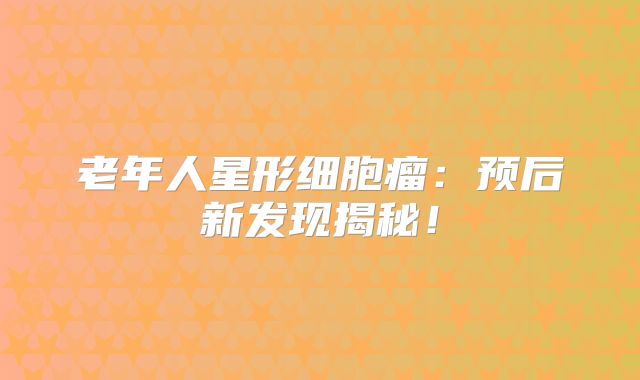 老年人星形细胞瘤：预后新发现揭秘！