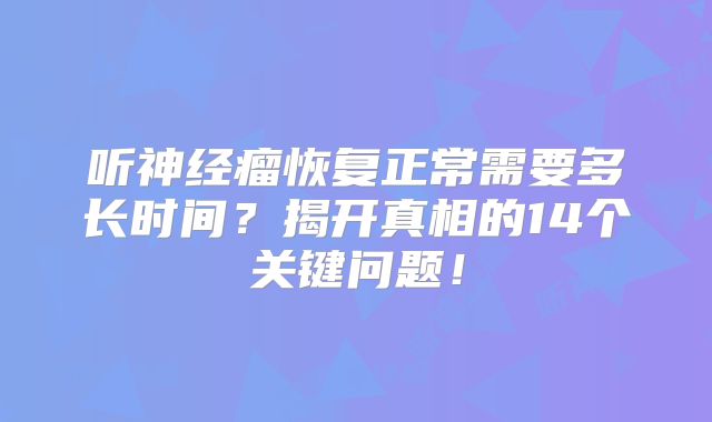 听神经瘤恢复正常需要多长时间？揭开真相的14个关键问题！