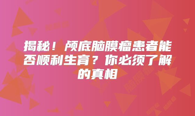 揭秘！颅底脑膜瘤患者能否顺利生育？你必须了解的真相