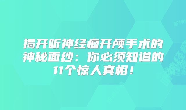 揭开听神经瘤开颅手术的神秘面纱：你必须知道的11个惊人真相！