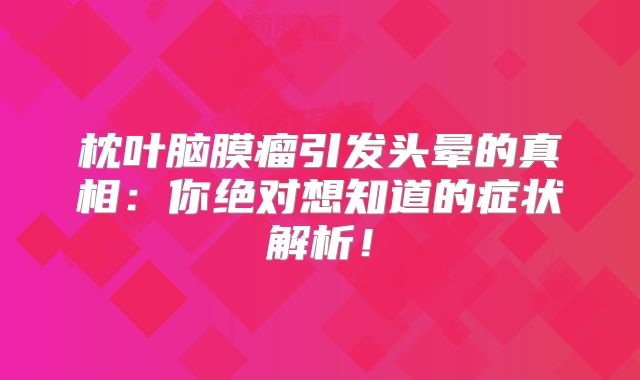 枕叶脑膜瘤引发头晕的真相：你绝对想知道的症状解析！