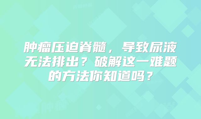 肿瘤压迫脊髓，导致尿液无法排出？破解这一难题的方法你知道吗？