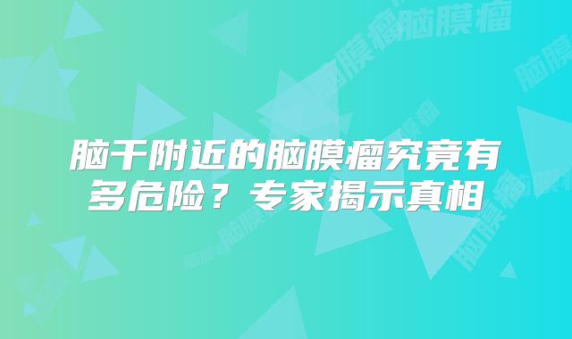 脑干附近的脑膜瘤究竟有多危险？专家揭示真相