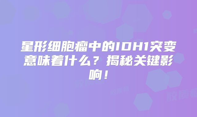 星形细胞瘤中的IDH1突变意味着什么？揭秘关键影响！