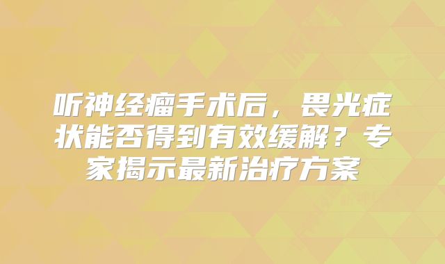 听神经瘤手术后，畏光症状能否得到有效缓解？专家揭示最新治疗方案
