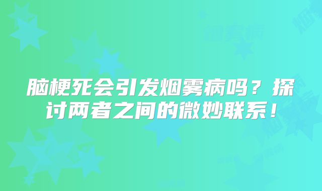 脑梗死会引发烟雾病吗？探讨两者之间的微妙联系！