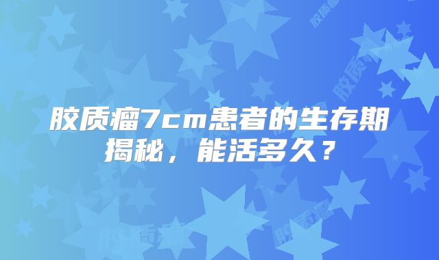 胶质瘤7cm患者的生存期揭秘，能活多久？