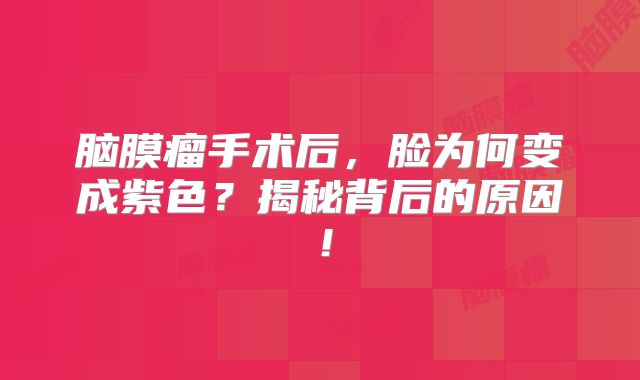 脑膜瘤手术后，脸为何变成紫色？揭秘背后的原因！