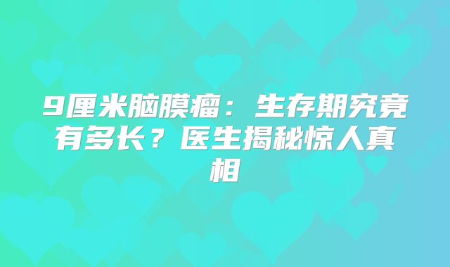 9厘米脑膜瘤：生存期究竟有多长？医生揭秘惊人真相