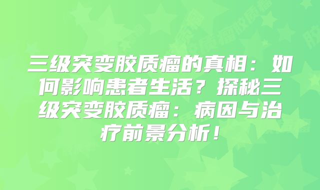 三级突变胶质瘤的真相：如何影响患者生活？探秘三级突变胶质瘤：病因与治疗前景分析！