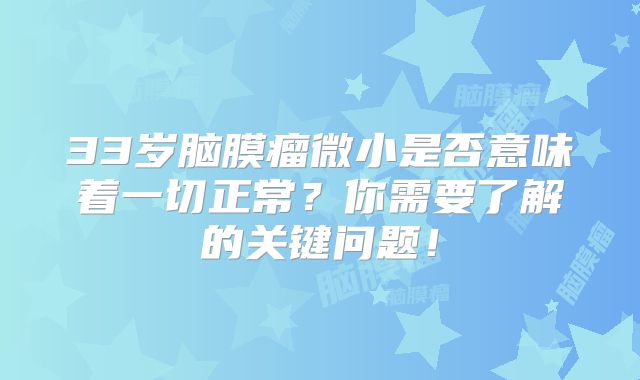 33岁脑膜瘤微小是否意味着一切正常？你需要了解的关键问题！