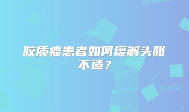 胶质瘤患者如何缓解头胀不适？