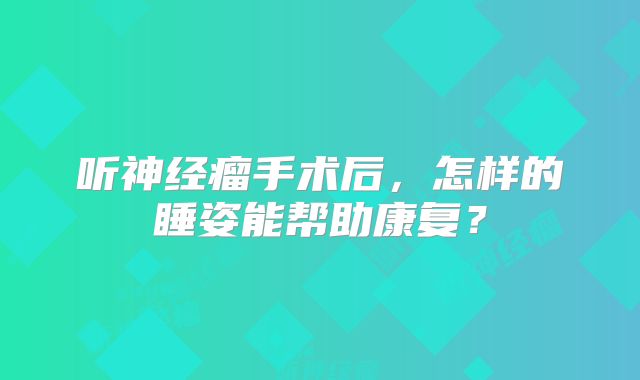 听神经瘤手术后，怎样的睡姿能帮助康复？