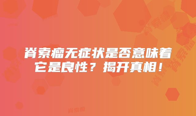 脊索瘤无症状是否意味着它是良性？揭开真相！