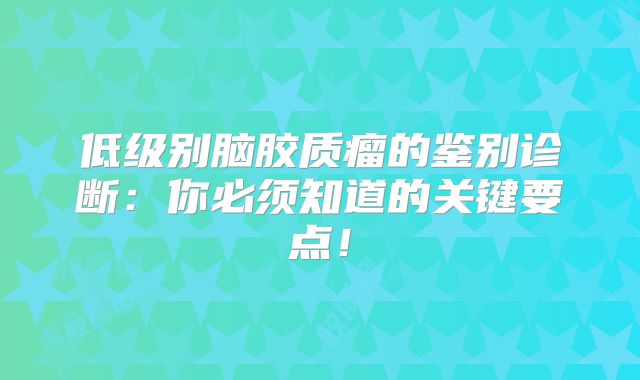 低级别脑胶质瘤的鉴别诊断：你必须知道的关键要点！
